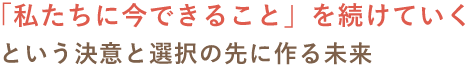 「私たちに今できること」を続けていくという決意と選択の先に作る未来